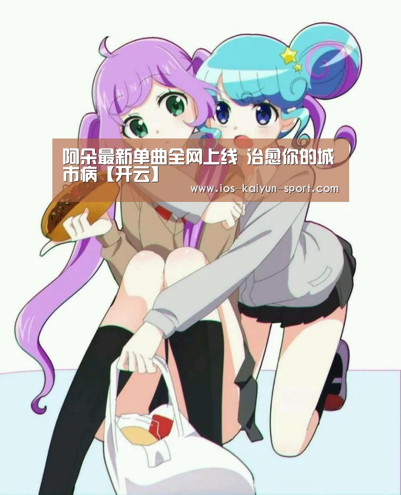阿朵最新单曲全网上线 治愈你的城市病【开云】(图1) 开云